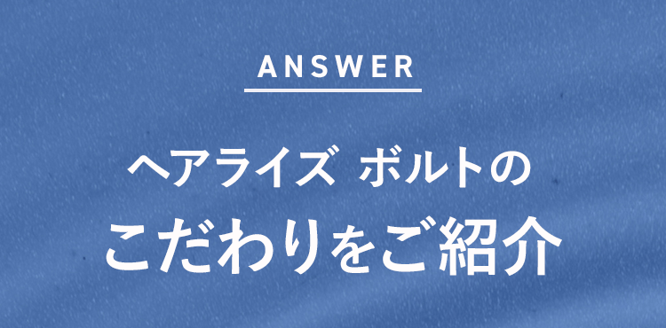 へアライズ ボルトのこだわりをご紹介