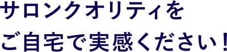 サロンクオリティをご自宅で実感ください！