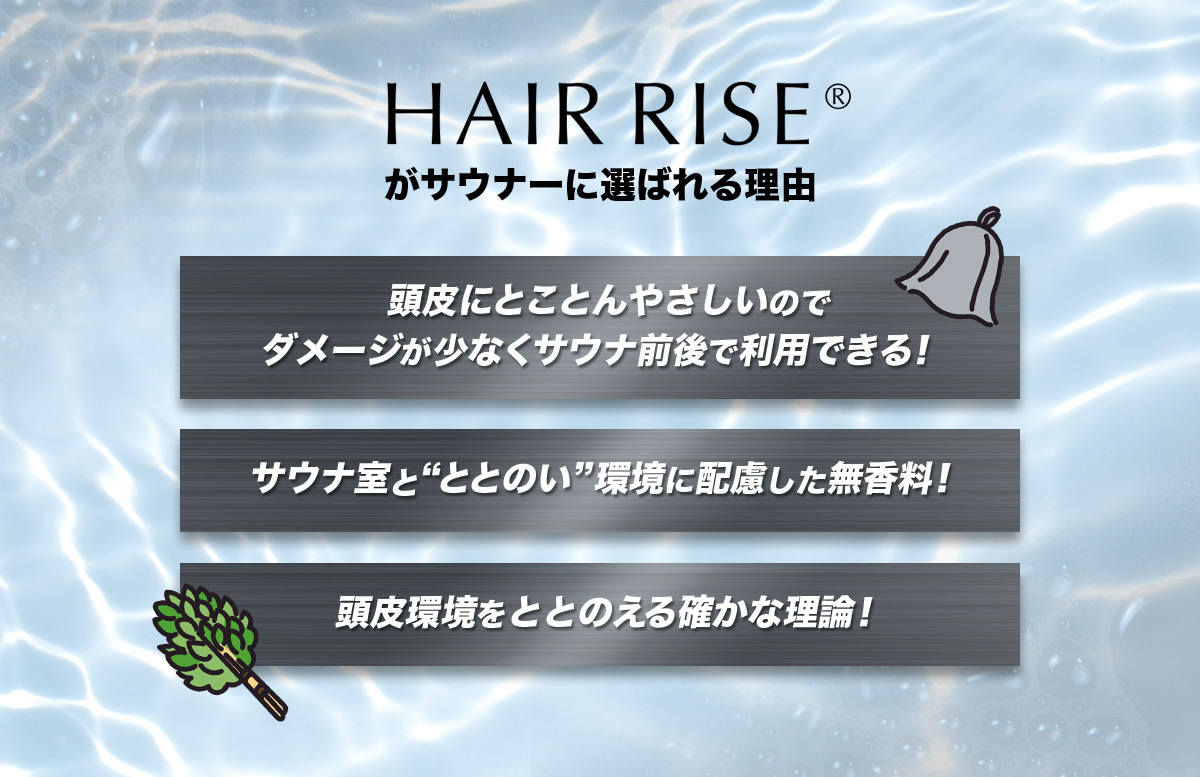 HAIR RISE®️がサウナーに選ばれる理由 頭皮にとことんやさしいのでダメージが少なくサウナ前後で利用できる! サウナ室と“ととのい”環境に配慮した無香料! 頭皮環境をととのえる確かな理論!