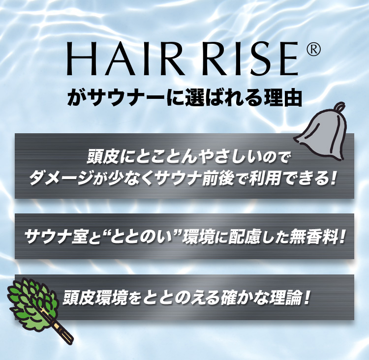 HAIR RISE®️がサウナーに選ばれる理由 頭皮にとことんやさしいのでダメージが少なくサウナ前後で利用できる! サウナ室と“ととのい”環境に配慮した無香料! 頭皮環境をととのえる確かな理論!