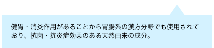 健胃・消炎作用があることから胃腸系の漢方分野でも使用されており、抗菌・抗炎症効果のある天然由来の成分。