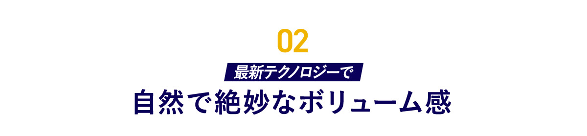 02 最新テクノロジーで自然で絶妙なボリューム感