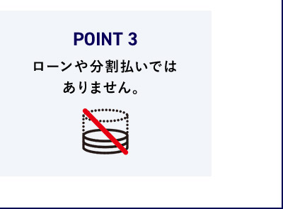 POINT3 ローンや分割払いではありません。