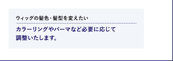 ウィッグの髪色・髪型を変えたい カラーリングやパーマなど必要に応じて調整いたします。