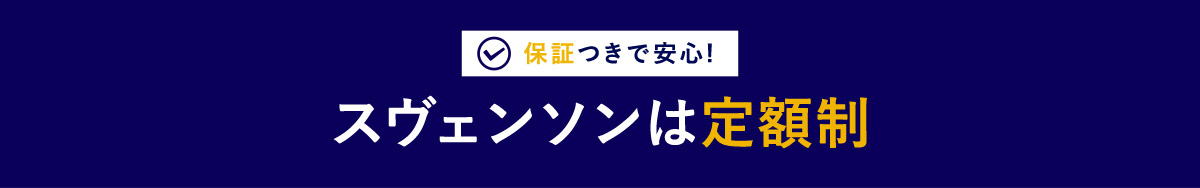 保証つきで安心！ スヴェンソンは定額制