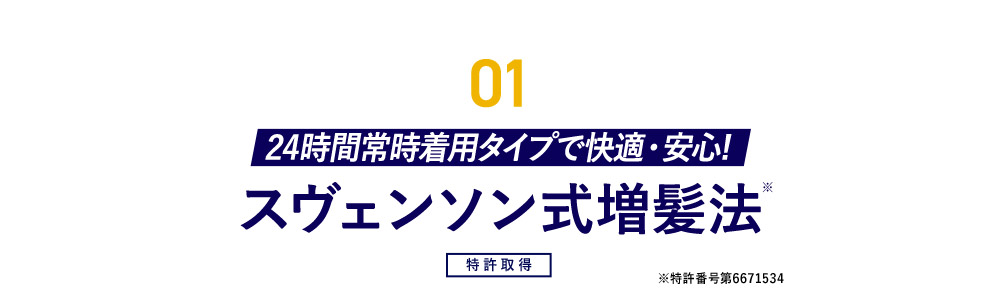 01 24時間常時着用タイプで快適・安心！スヴェンソン式増髪法※ 特許取得 ※特許番号第6671534