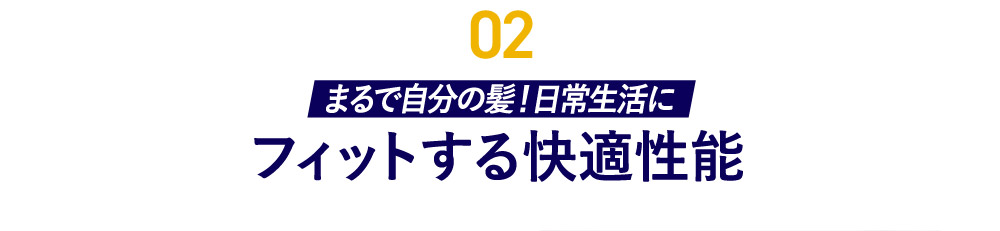 02 まるで自分の髪！日常生活にフィットする快適性能