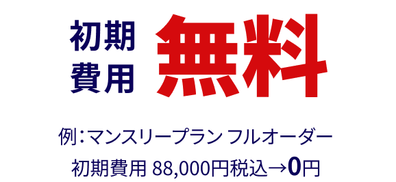 初期費用 無料 例：マンスリープラン フルオーダー初期費用 88,000円（税込）→0円