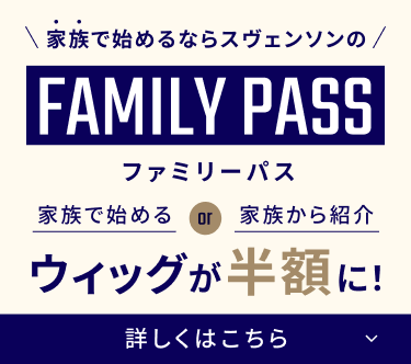 家族で始めるならスヴェンソンのファミリーパス　家族で始める　or  家族から紹介 ウィッグが半額に！ 詳しくはこちら