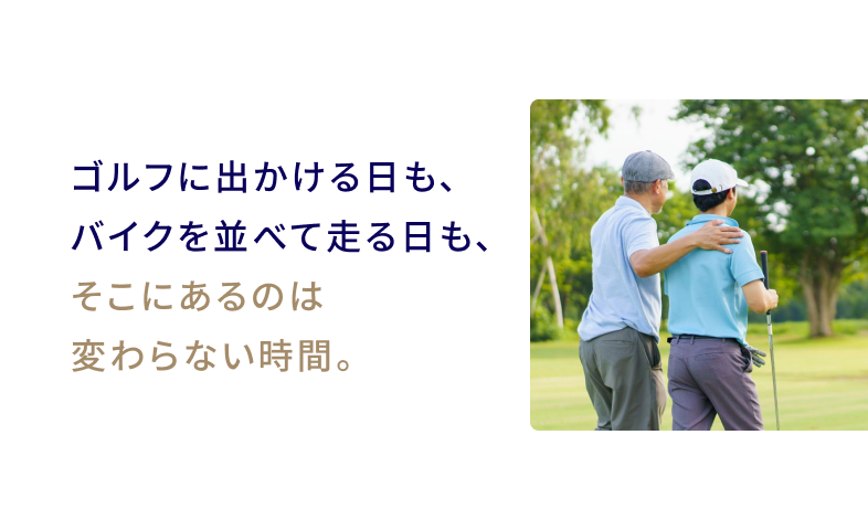 ゴルフに出かける日も、バイクを並べて走る日も、そこにあるのは変わらない時間。