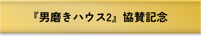 『男磨きハウス2』協賛記念