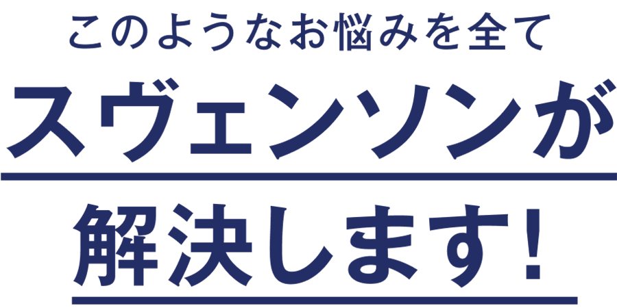 このようなお悩みを全てスヴェンソンが解決します！