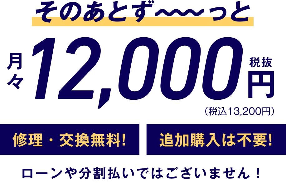 そのあとずっと　月々12,000円税抜　（税込13,200円）修理・交換無料！追加購入は不要　ローンや分割払いではございません！