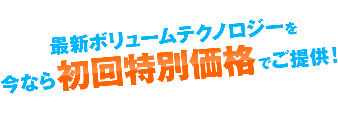 最新ボリュームテクノロジーを今なら初回特別価格でご提供！